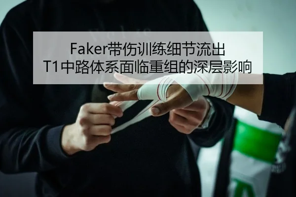 Faker带伤训练细节流出 T1中路体系面临重组的深层影响