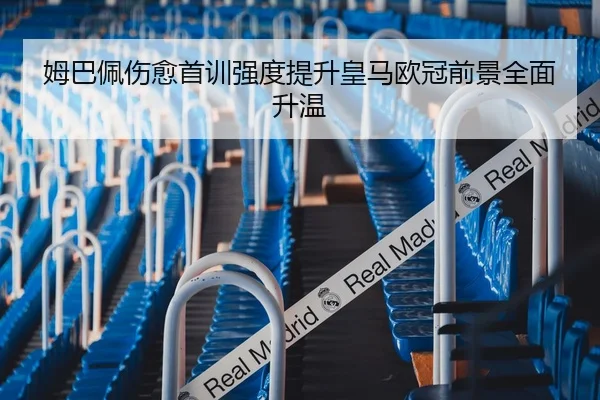 姆巴佩伤愈首训强度提升皇马欧冠前景全面升温