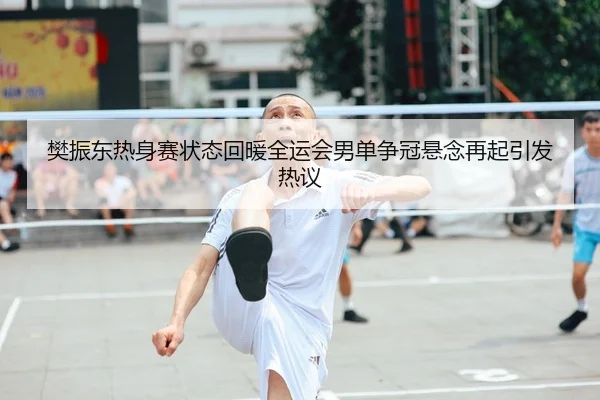 樊振东热身赛状态回暖全运会男单争冠悬念再起引发热议