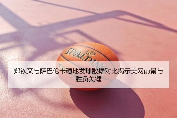 郑钦文与萨巴伦卡硬地发球数据对比揭示美网前景与胜负关键